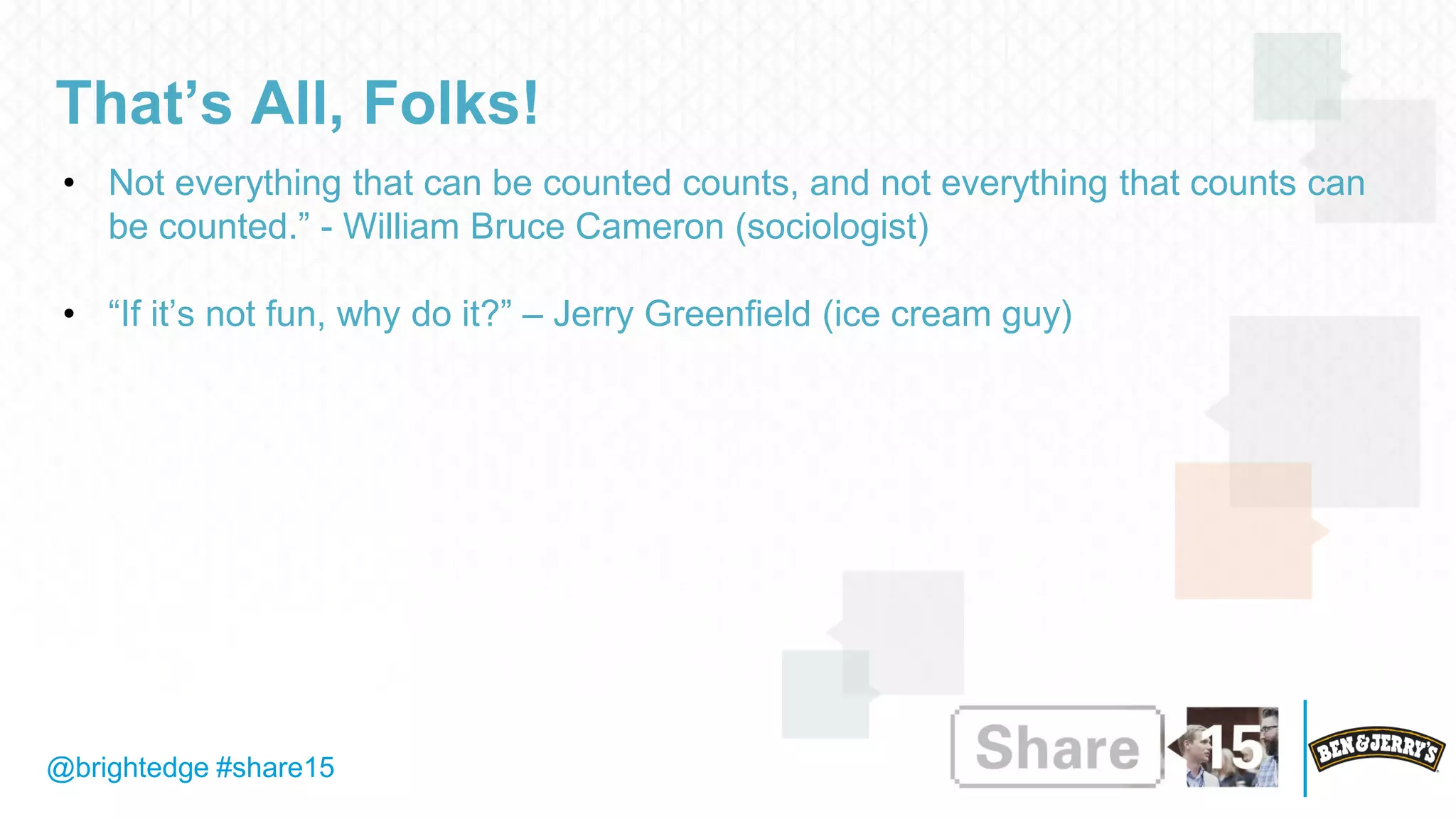 @brightedge #share15
That’s All, Folks!
• Not everything that can be counted counts, and not everything that counts can
be counted.” - William Bruce Cameron (sociologist)
• “If it’s not fun, why do it?” – Jerry Greenfield (ice cream guy)
 