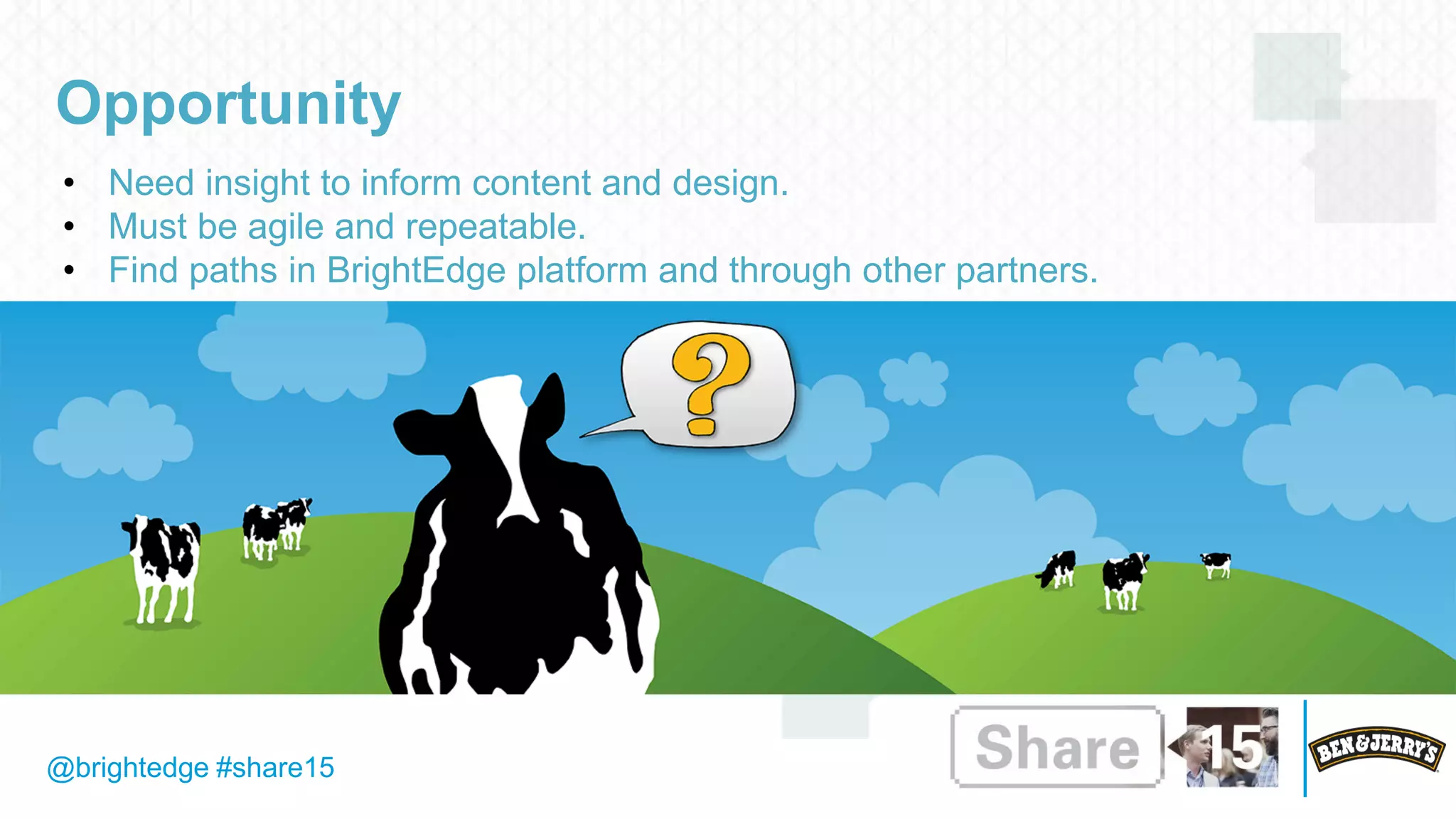 @brightedge #share15
Opportunity
• Need insight to inform content and design.
• Must be agile and repeatable.
• Find paths in BrightEdge platform and through other partners.
 