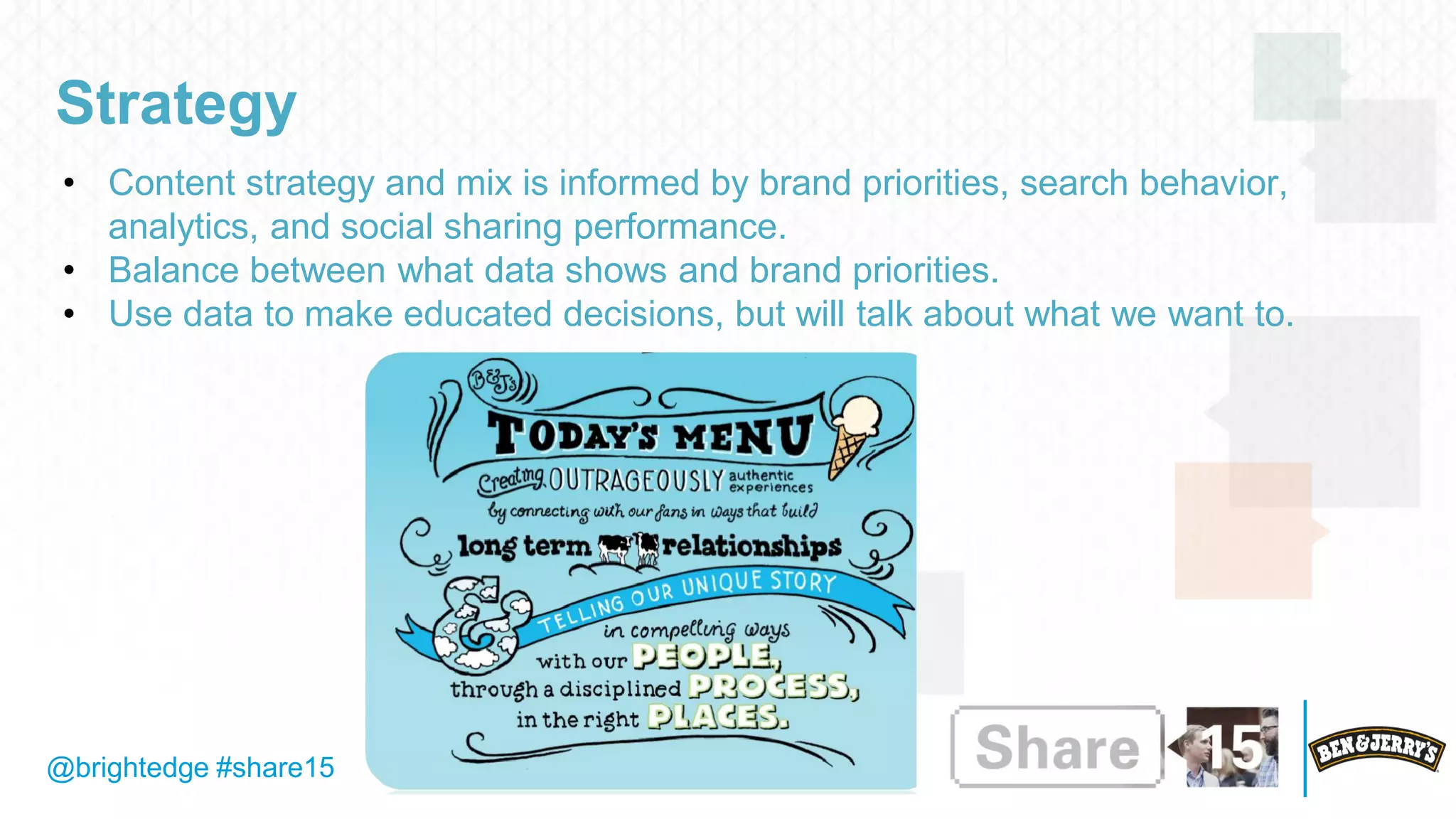 @brightedge #share15
Strategy
• Content strategy and mix is informed by brand priorities, search behavior,
analytics, and social sharing performance.
• Balance between what data shows and brand priorities.
• Use data to make educated decisions, but will talk about what we want to.
 
