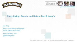 The leading industry event by digital marketers for digital marketers
powered by BRIGHTEDGE
Story Living, Search, and Data at Ben & Jerry’s
Jay King
Senior Interactive Developer /
Social Media Specialist
www.benjerry.com
@benandjerrys
 
