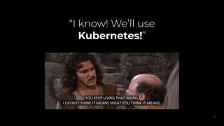 “I know! We’ll use
Kubernetes!”
30
 