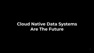 Cloud Native Data Systems
Are The Future
31
 