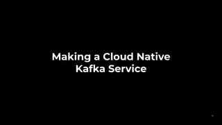 Making a Cloud Native
Kafka Service
42
 
