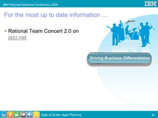 IBM Rational Software Conference 2009


For the most up to date information …

   Rational Team Concert 2.0 on
   jazz.net


                                                          Driving Business Differentiation




                         Agile at Scale: Agile Planning                                      40
 