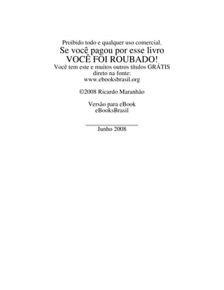 Proibido todo e qualquer uso comercial.
Se você pagou por esse livro
VOCÊ FOI ROUBADO!
Você tem este e muitos outros títulos GRÁTIS
direto na fonte:
www.ebooksbrasil.org
©2008 Ricardo Maranhão
Versão para eBook
eBooksBrasil
_________________
Junho 2008
 