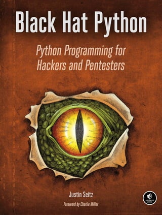 When it comes to creating powerful and effec-
tive hacking tools, Python is the language of
choice for most security analysts. But just how
does the magic happen?
In Black Hat Python, the latest from Justin Seitz
(author of the best-selling Gray Hat Python),
you’ll explore the darker side of Python’s
capabilities—writing network sniffers, manip-
ulating packets, infecting virtual machines,
creating stealthy trojans, and more. You’ll
learn how to:
	 Create a trojan command-and-control using
GitHub
	 Detect sandboxing and automate com­
mon malware tasks, like keylogging and
screenshotting
	 Escalate Windows privileges with creative
process control
	 Use offensive memory forensics tricks
to retrieve password hashes and inject
shellcode into a virtual machine
	 Extend the popular Burp Suite web-
hacking tool
	 Abuse Windows COM automation to
perform a man-in-the-browser attack
	 Exfiltrate data from a network most
sneakily
Insider techniques and creative challenges
throughout show you how to extend the hacks
and how to write your own exploits.
When it comes to offensive security, your
ability to create powerful tools on the fly is
indispensable. Learn how in Black Hat Python.
About the Author
Justin Seitz is a senior security researcher
for Immunity, Inc., where he spends his time
bug hunting, reverse engineering, writing
exploits, and coding Python. He is the author
of Gray Hat Python (No Starch Press), the first
book to cover Python for security analysis.
$34.95 ($36.95 CDN)	 Shelve In: Computers/Security
THE FINEST IN GEEK ENTERTAINMENT™
www.nostarch.com
Justin Seitz
ForewordbyCharlieMiller
Seitz
Black Hat Python
Black
Hat
Python
Python Programming for
Hackers and Pentesters
6 89145 75900 6
5 3 4 9 5
9 781593 275907
ISBN: 978-1-59327-590-7
“Thedifferencebetween script kiddiesand
professionalsisthedifference between merely
usingotherpeople’stoolsandwriting yourown.”
— CharlieMiller,from the foreword
Python
Programming
for
Hackers
and
Pentesters
 