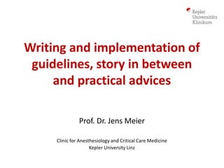 Writing and implementation of
guidelines, story in between
and practical advices
Prof. Dr. Jens Meier
Clinic for Anesthesiology and Critical Care Medicine
Kepler University Linz
 