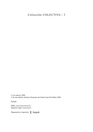 Colección COLECTIVA / 3
© Los autores, 2008
© de esta edición: Instituto Alicantino de Cultura Juan Gil-Albert, 2008
Portada:
ISBN: xxxxxxxxxxxxxxxxx
Depósito Legal: xxxxxxxxxx
Maquetación e impresión:
 