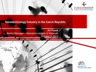NanotechnologyIndustryin theCzech Republic 
JiriFusek 
SectorManager–Nanotechnologies& Materials 
October5, 2014  