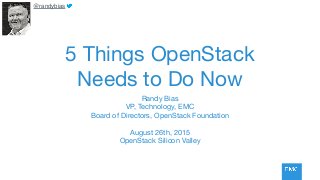 5 Things OpenStack
Needs to Do Now
Randy Bias

VP, Technology, EMC

Board of Directors, OpenStack Foundation

August 26th, 2015

OpenStack Silicon Valley
@randybias
 