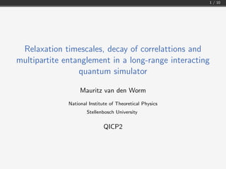 1 / 10
Relaxation timescales, decay of correlattions and
multipartite entanglement in a long-range interacting
quantum simulator
Mauritz van den Worm
National Institute of Theoretical Physics
Stellenbosch University
QICP2
 