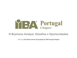 O BusinessAnalyst, Desafios e Oportunidades Joel Luz (Presidente Interino da fundação do IIBA Portugal Chapter) 