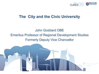 The City and the Civic University

John Goddard OBE
Emeritus Professor of Regional Development Studies
Formerly Deputy Vice Chancellor

 