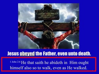 Jesus  obeyed  the Father, even unto death. 1 John 2:6  He that saith he abideth in  Him ought himself also so to walk, even as He walked.  