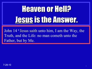 Heaven or Hell? Jesus  is the Answer. 7-28-10 John 14  6  Jesus saith  unto him, I am the Way, the Truth, and the Life: no man cometh unto the Father, but by Me. 