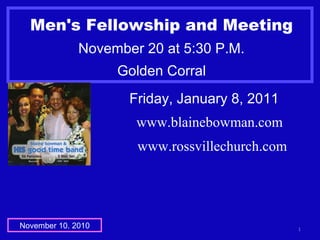 Men's Fellowship and Meeting
November 20 at 5:30 P.M.
Golden Corral
1November 10. 2010
Friday, January 8, 2011
www.blainebowman.com
www.rossvillechurch.com
 
