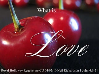 What is… Royal Holloway Regenerate CU 04/02/10 Neil Richardson 1 John 4:6-21 