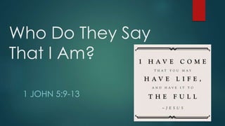 Who Do They Say
That I Am?
1 JOHN 5:9-13