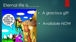 • A gracious gift
Eternal life is……..
• Available NOW