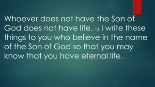 Whoever does not have the Son of
God does not have life. 13 I write these
things to you who believe in the name
of the Son of God so that you may
know that you have eternal life.