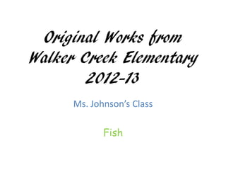 Original Works from
Walker Creek Elementary
        2012-13
      Ms. Johnson’s Class

             Fish
 