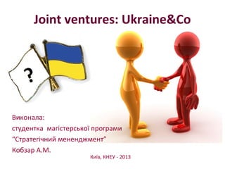 Joint ventures: Ukraine&Co




Виконала:
студентка магістерської програми
“Стратегічний мененджмент”
Кобзар А.М.
                      Київ, КНЕУ - 2013
 