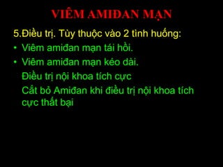 VIÊM AMIĐAN MẠN
5.Điều trị. Tùy thuộc vào 2 tình huống:
• Viêm amiđan mạn tái hồi.
• Viêm amiđan mạn kéo dài.
Điều trị nội khoa tích cực
Cắt bỏ Amiđan khi điều trị nội khoa tích
cực thất bại
 