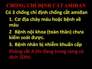 CHỐNG CHỈ ĐỊNH CẮT AMIĐAN
Có 3 chống chỉ định chống cắt amiđan
1. Cơ địa chảy máu hoặc bệnh về
máu
2 Bệnh nội khoa (toàn thân) chưa
kiểm soát được.
3. Bệnh nhân bị nhiễm khuẩn cấp
Không cắt A khi đang trong vùng có
dịch (SXH).
 