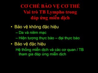 CƠ CHẾ BẢO VỆ CƠ THỂ
Vai trò TB Lympho trong
đáp ứng miễn dịch
• Bảo vệ không đặc hiệu
– Da và niêm mạc
– Hiện tượng thực bào – đại thực bào
• Bảo vệ đặc hiệu
Hệ thống miễn dịch và các cơ quan / TB
tham gia đáp ứng miễn dịch
 