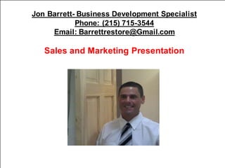 Jon Barrett- Business Development Specialist
Phone: (215) 715-3544
Email: Barrettrestore@Gmail.com
Sales and Marketing Presentation
 
