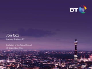 Jon Cox
Investor Relations, BT
Evolution of the Annual Report
30 September 2015
 