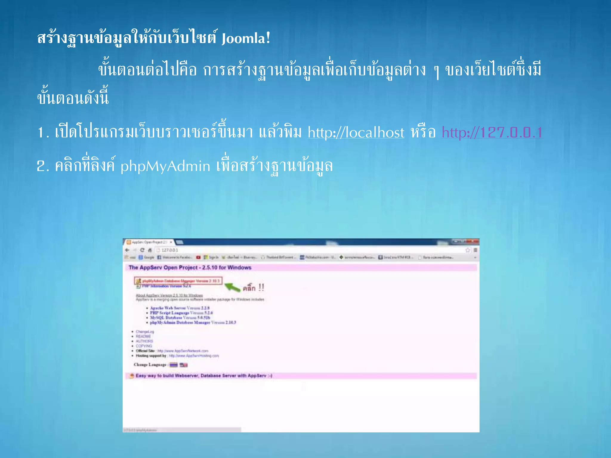 สร้างฐานข้อมูลให้กับเว็บไซต์ Joomla!
ขั้นตอนต่อไปคือ การสร้างฐานข้อมูลเพื่อเก็บข้อมูลต่าง ๆ ของเว็ยไซต์ซึ่งมี
ขั้นตอนดังนี้
1. เปิดโปรแกรมเว็บบราวเซอร์ขึ้นมา แล้วพิม http://localhost หรือ http://127.0.0.1
2. คลิกที่ลิงค์ phpMyAdmin เพื่อสร้างฐานข้อมูล
 