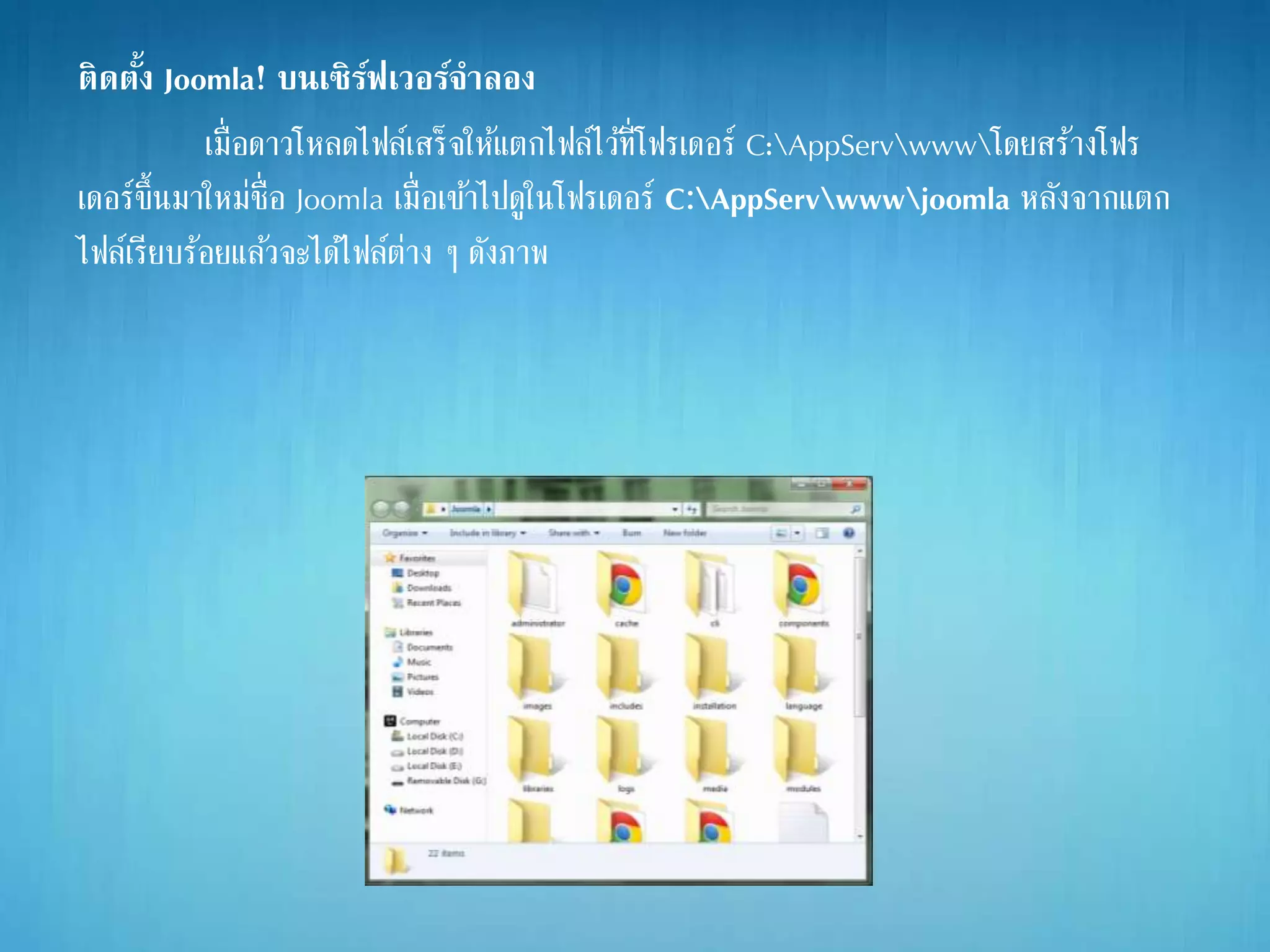 ติดตั้ง Joomla! บนเซิร์ฟเวอร์จาลอง
เมื่อดาวโหลดไฟล์เสร็จให้แตกไฟล์ไว้ที่โฟรเดอร์ C:AppServwwwโดยสร้างโฟร
เดอร์ขึ้นมาใหม่ชื่อ Joomla เมื่อเข้าไปดูในโฟรเดอร์ C:AppServwwwjoomla หลังจากแตก
ไฟล์เรียบร้อยแล้วจะได้ไฟล์ต่าง ๆ ดังภาพ
 