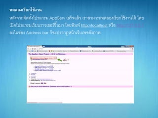 ทดลองเรียกใช้งาน
หลังจำกติดตั้งโปรแกรม AppServ เสร็จแล้ว เรำสำมำรถทดลองเรียกใช้งำนได้ โดย
เปิดโปรแกรมเว็บบรำวเซอร์ขึ้นมำ โดยพิมพ์ http://localhost หรือ http://127.0.0.1
ลงในช่อง Address bar ก็จะปรำกฏหน้ำเว็บเพจดังภำพ
 
