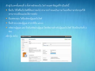 เข้ำสู่เว็บเพจขั้นตอนที่ 6 ตั้งค่ำหลักของเว็บ โดกำหนดค่ำข้อมูลที่จำเป็นดังนี้
 ชื่อเว็บ ให้ใส่ชื่อเว็บไซต์ที่ต้องกำรลงไป สำมำรถกำหนดเป็นภำษำไมยหรือภำษำอังกฤษก็ได้
(สำมำรถเปลี่ยนแปลงได้ภำยหลัง)
 อีเมลของคุณ ใส่อีเมล์ของผู้ดูแลเว็บไซต์
 ชื่อเข้ำระบบของผู้ดูแล ค่ำปกติคือ admin
 รหัสผ่ำนผู้ดูแล และ ยืนยันรหัสผ่ำนผู้ดูแล ใส่รหัสผ่ำนสำหรับผู้ดูแลเว็บไซต์ ให้เหมือนกันทั้ง 2
ช่อง
คลิกปุ่ม ต่อไป
 