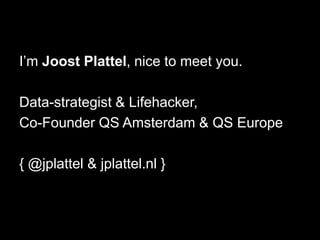 I’m Joost Plattel, nice to meet you.

Data-strategist & Lifehacker,
Co-Founder QS Amsterdam & QS Europe

{ @jplattel & jplattel.nl }
 