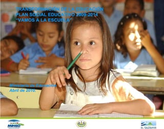 Ministerio de Educación Abril de 2010. TRANSFORMACIÓN DE LA EDUCACIÓN PLAN SOCIAL EDUCATIVO 2009-2014 “ VAMOS A LA ESCUELA” 