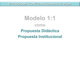 El PROGRAMA CONECTAR IGUALDAD da origen Modelo 1:1 como Propuesta Didáctica Propuesta Institucional 
