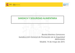 SANDACH Y SEGURIDAD ALIMENTARIA
Beatriz Martínez Zamorano
SubdireccIón General de Promoción de la Seguridad
Alimentaria
Madrid, 14 de mayo de 2015
 
