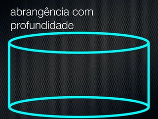 abrangência com
profundidade
 