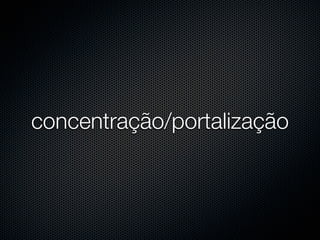 concentração/portalização
 