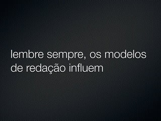 lembre sempre, os modelos
de redação inﬂuem
 