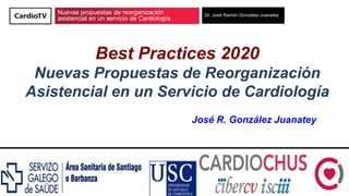 Nuevas propuestas de reorganización
asistencial en un servicio de Cardiología
Dr. José Ramón González-Juanatey
Best Practices 2020
Nuevas Propuestas de Reorganización
Asistencial en un Servicio de Cardiología
José R. González Juanatey
 