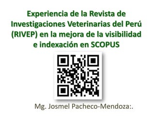 Experiencia de la Revista de
Investigaciones Veterinarias del Perú
(RIVEP) en la mejora de la visibilidad
      e indexación en SCOPUS




      Mg. Josmel Pacheco-Mendoza:.
 