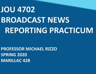JOU 4702
BROADCAST NEWS
REPORTING PRACTICUM
PROFESSOR MICHAEL RIZZO
SPRING 2020
MARILLAC 428
 