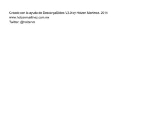 Creado con la ayuda de DescargaSlides V2.0 by Holzen Martínez. 2014
www.holzenmartinez.com.mx
Twitter: @holzenm
 