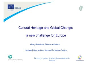 Cultural Heritage and Global Change:

     a new challenge for Europe

          Gerry Browner, Senior Architect

    Heritage Policy and Architectural Protection Section



               Working together to strengthen research in
                                Europe
                                                            1
 
