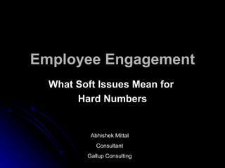 Employee Engagement
  What Soft Issues Mean for
       Hard Numbers


          Abhishek Mittal
            Consultant
         Gallup Consulting
 