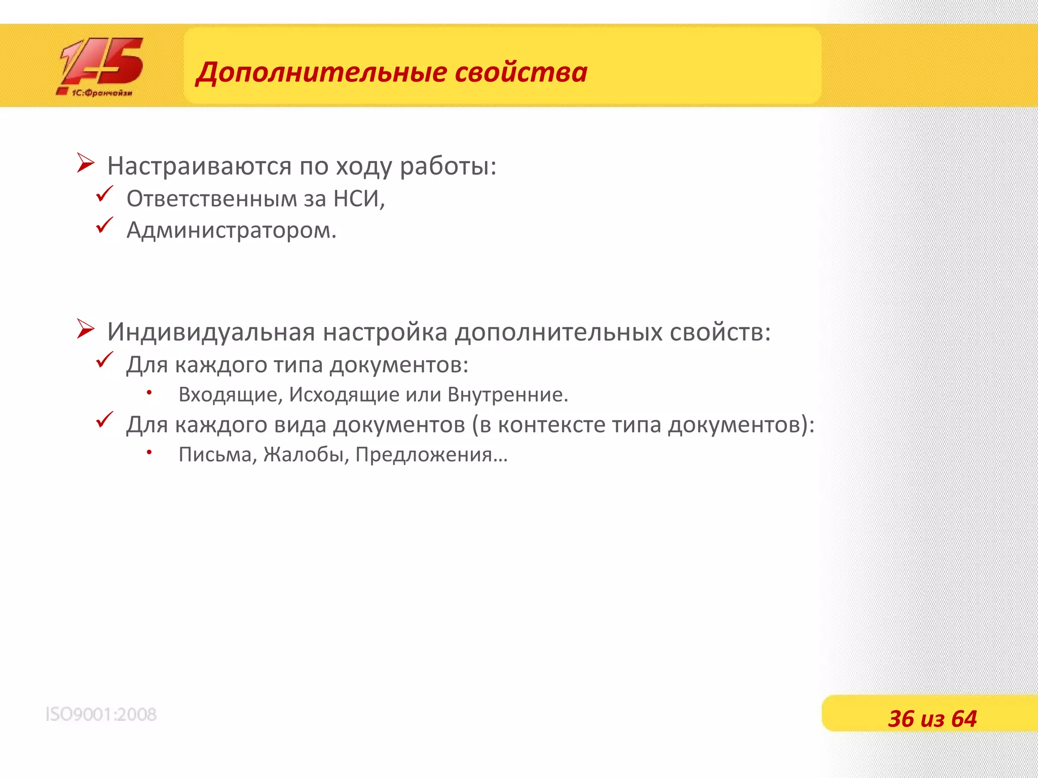 Дополнительные свойства Настраиваются по ходу работы: Ответственным за НСИ, Администратором. Индивидуальная настройка дополнительных свойств: Для каждого типа документов: Входящие, Исходящие или Внутренние. Для каждого вида документов (в контексте типа документов): Письма, Жалобы, Предложения… 36 из 64 
