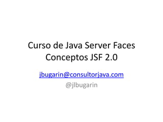 Curso de Java Server Faces
Conceptos JSF 2.0
jbugarin@consultorjava.com
@jlbugarin

 